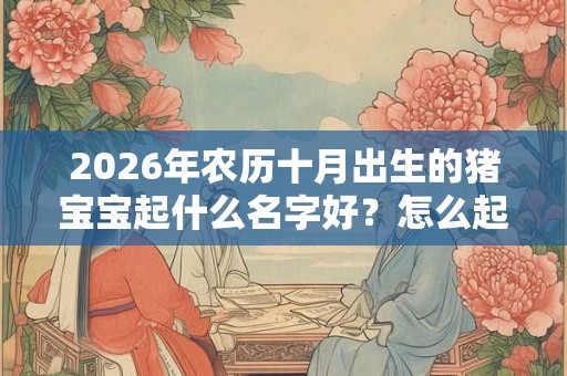 2026年农历十月出生的猪宝宝起什么名字好?怎么起名? 2026年农历十月出生的猪宝宝起什么名字好?怎么起名?
