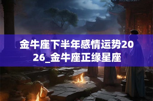 金牛座下半年感情运势2026_金牛座正缘星座