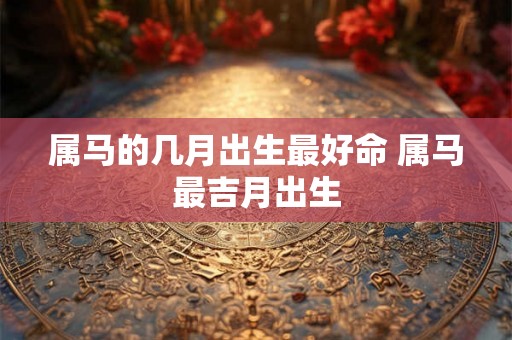 属马的几月出生最好命 属马最吉月出生 属马的几月出生最好命 属马最吉月出生