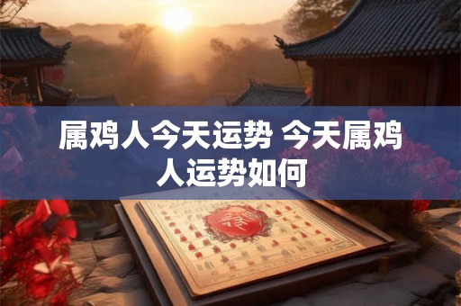 属鸡人今天运势 今天属鸡人运势如何 属鸡人今天运势 今天属鸡人运势如何