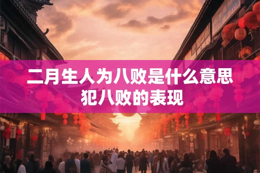 二月生人为八败是什么意思 犯八败的表现 二月生人为八败是什么意思 犯八败的表现