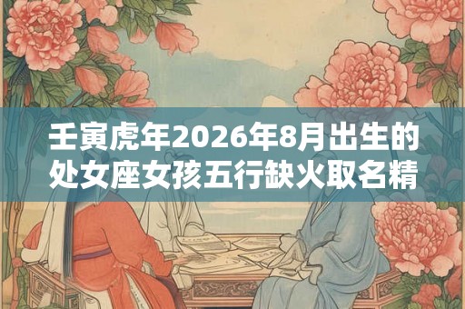 壬寅虎年2026年8月出生的处女座女孩五行缺火取名精选