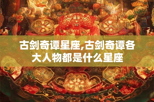 古剑奇谭星座,古剑奇谭各大人物都是什么星座 古剑奇谭星座,古剑奇谭各大人物都是什么星座