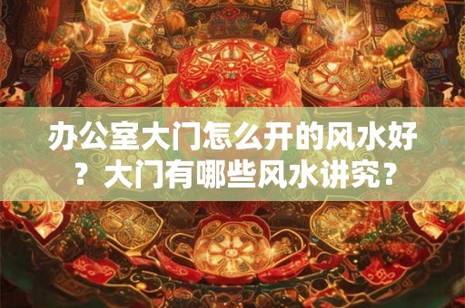 办公室大门怎么开的风水好？大门有哪些风水讲究？
