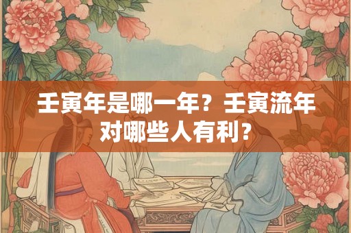 壬寅年是哪一年？壬寅流年对哪些人有利？
