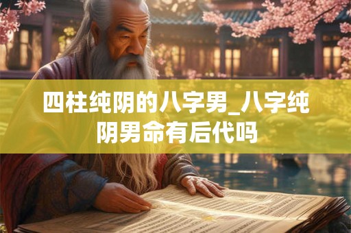 四柱纯阴的八字男_八字纯阴男命有后代吗