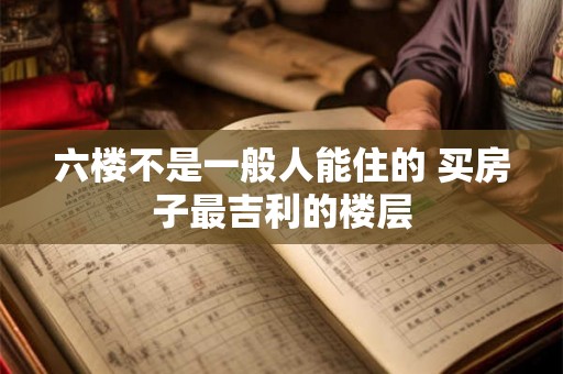 六楼不是一般人能住的 买房子最吉利的楼层