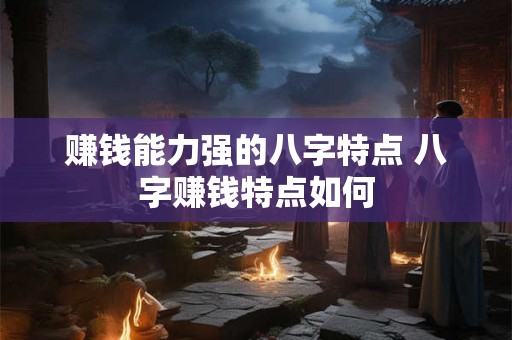 赚钱能力强的八字特点 八字赚钱特点如何