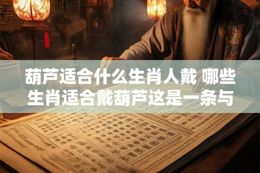 葫芦适合什么生肖人戴 哪些生肖适合戴葫芦这是一条与原句意思相同的疑问式中文长标题