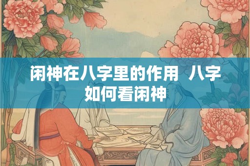 闲神在八字里的作用 八字如何看闲神 闲神在八字里的作用 八字如何看闲神