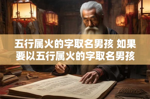 五行属火的字取名男孩 如果要以五行属火的字取名男孩有哪些好的推荐