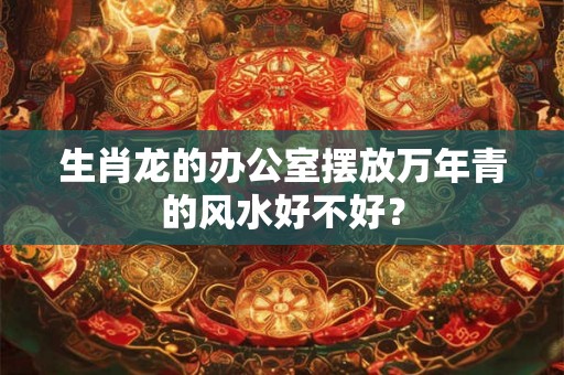 生肖龙的办公室摆放万年青的风水好不好？