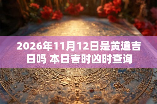 2026年11月12日是黄道吉日吗 本日吉时凶时查询