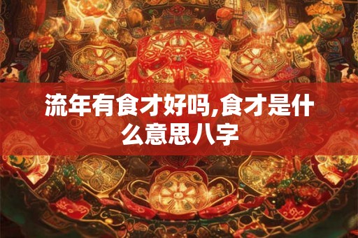 流年有食才好吗,食才是什么意思八字 流年有食才好吗,食才是什么意思八字