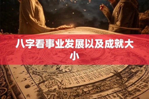 八字看事业发展以及成就大小