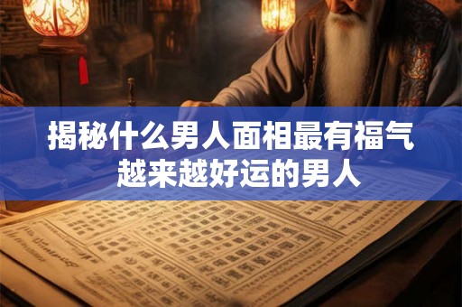 揭秘什么男人面相最有福气 越来越好运的男人 揭秘什么男人面相最有福气 越来越好运的男人