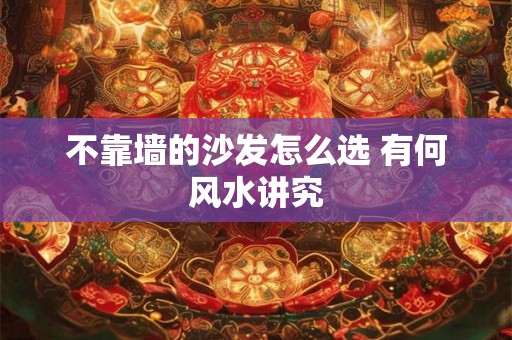 不靠墙的沙发怎么选 有何风水讲究