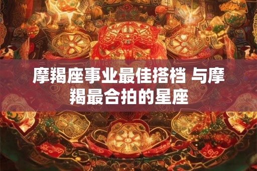 摩羯座事业最佳搭档 与摩羯最合拍的星座