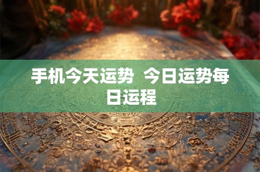 手机今天运势 今日运势每日运程 手机今天运势 今日运势每日运程