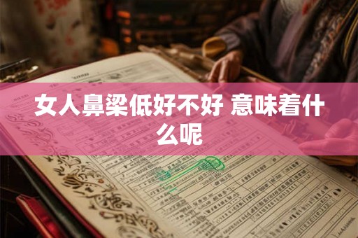 女人鼻梁低好不好 意味着什么呢