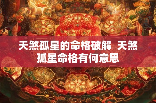 天煞孤星的命格破解  天煞孤星命格有何意思
