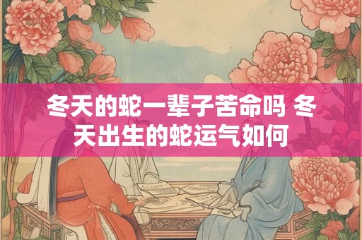 冬天的蛇一辈子苦命吗 冬天出生的蛇运气如何