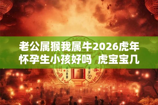 老公属猴我属牛2026虎年怀孕生小孩好吗 虎宝宝几月出生最不好 老公属猴我属牛2026虎年怀孕生小孩好吗 虎宝宝几月出生最不好