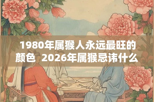 1980年属猴人永远最旺的颜色  2026年属猴忌讳什么颜色
