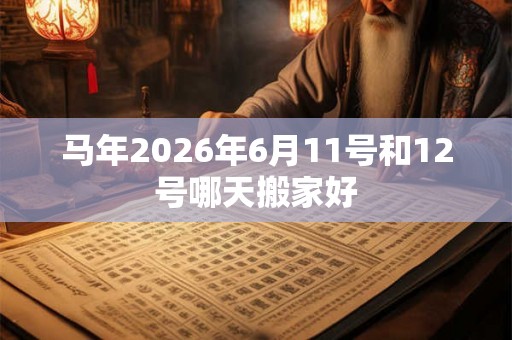 马年2026年6月11号和12号哪天搬家好