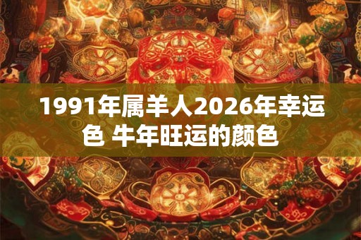 1991年属羊人2026年幸运色 牛年旺运的颜色