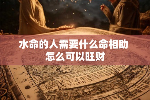水命的人需要什么命相助 怎么可以旺财