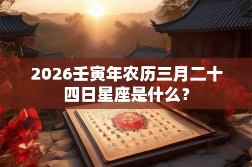 2026壬寅年农历三月二十四日星座是什么？