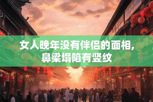 女人晚年没有伴侣的面相,鼻梁塌陷有竖纹