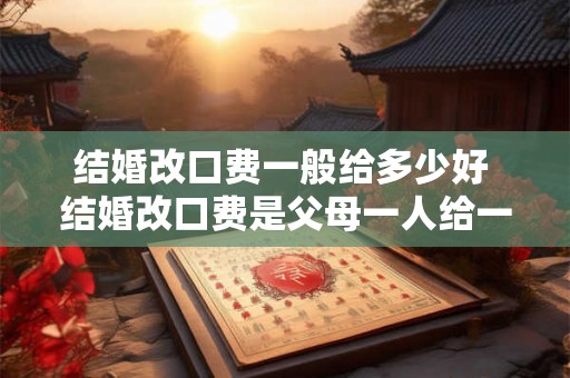 结婚改口费一般给多少好 结婚改口费是父母一人给一份吗 结婚改口费一般给多少好 结婚改口费是父母一人给一份吗