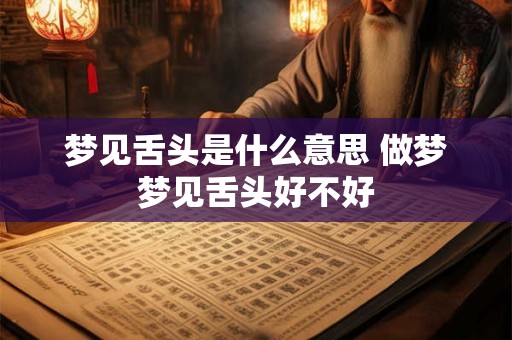 梦见舌头是什么意思 做梦梦见舌头好不好