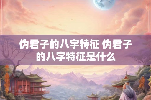 伪君子的八字特征 伪君子的八字特征是什么