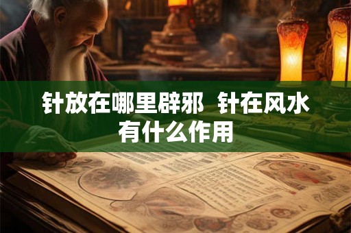 针放在哪里辟邪  针在风水有什么作用