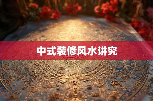 中式装修风水讲究 中式装修风水讲究