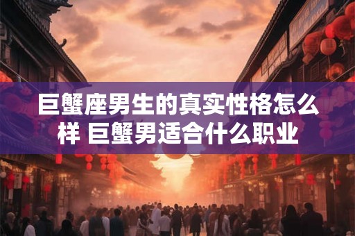 巨蟹座男生的真实性格怎么样 巨蟹男适合什么职业