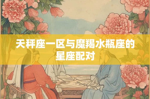 天秤座一区与魔羯水瓶座的星座配对 天秤座一区与魔羯水瓶座的星座配对