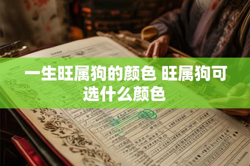 一生旺属狗的颜色 旺属狗可选什么颜色 一生旺属狗的颜色 旺属狗可选什么颜色