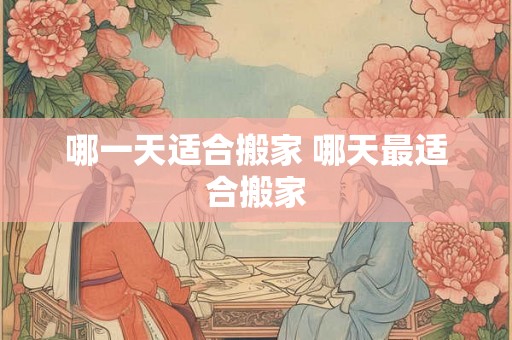 哪一天适合搬家 哪天最适合搬家 哪一天适合搬家 哪天最适合搬家