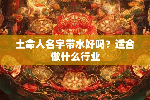 土命人名字带水好吗？适合做什么行业