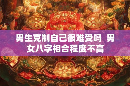 男生克制自己很难受吗  男女八字相合程度不高