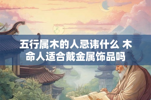 五行属木的人忌讳什么 木命人适合戴金属饰品吗