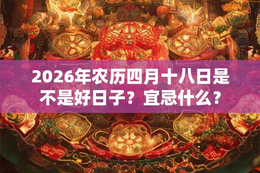 2026年农历四月十八日是不是好日子?宜忌什么? 2026年农历四月十八日是不是好日子?宜忌什么?