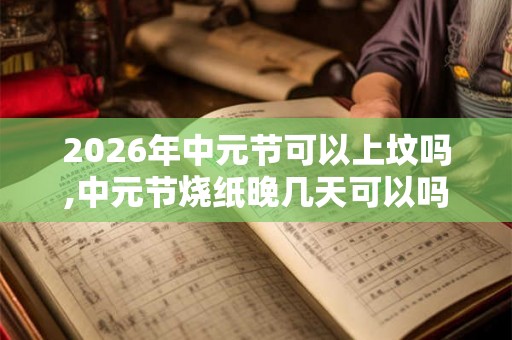 2026年中元节可以上坟吗,中元节烧纸晚几天可以吗? 2026年中元节可以上坟吗,中元节烧纸晚几天可以吗?