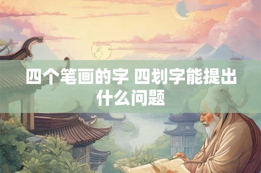 四个笔画的字 四划字能提出什么问题