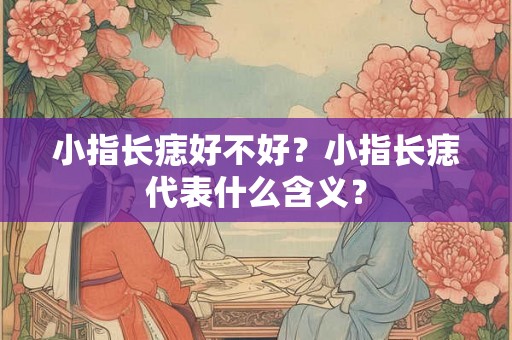 小指长痣好不好？小指长痣代表什么含义？