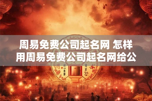 周易免费公司起名网 怎样用周易免费公司起名网给公司起名 周易免费公司起名网 怎样用周易免费公司起名网给公司起名